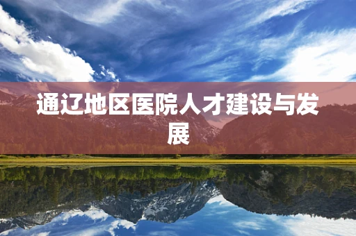 通辽地区医院人才建设与发展