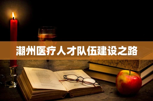 潮州医疗人才队伍建设之路
