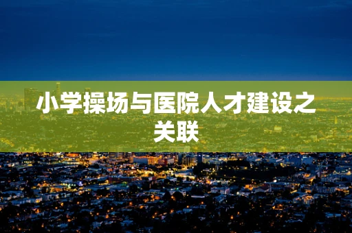小学操场与医院人才建设之关联