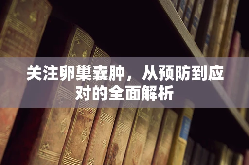 关注卵巢囊肿，从预防到应对的全面解析