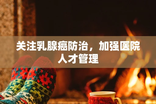 关注乳腺癌防治，加强医院人才管理