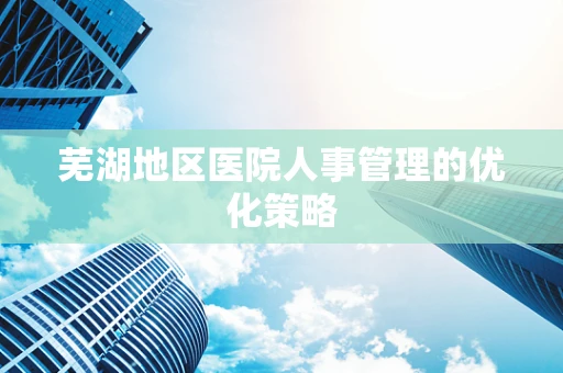 芜湖地区医院人事管理的优化策略