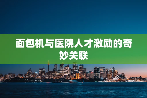 面包机与医院人才激励的奇妙关联