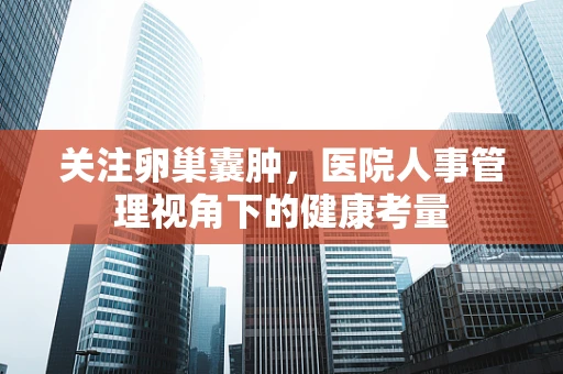 关注卵巢囊肿，医院人事管理视角下的健康考量