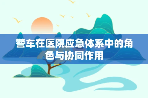 警车在医院应急体系中的角色与协同作用