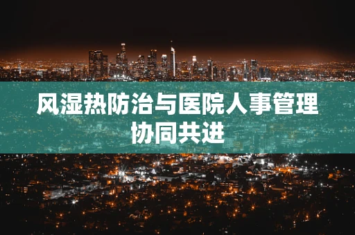 风湿热防治与医院人事管理协同共进