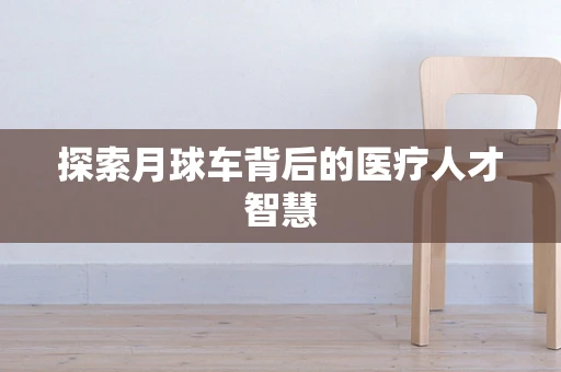 探索月球车背后的医疗人才智慧