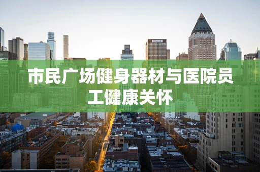市民广场健身器材与医院员工健康关怀