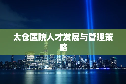 太仓医院人才发展与管理策略
