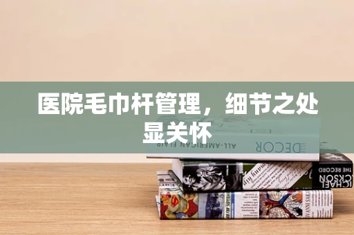 医院毛巾杆管理，细节之处显关怀