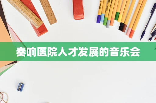 奏响医院人才发展的音乐会